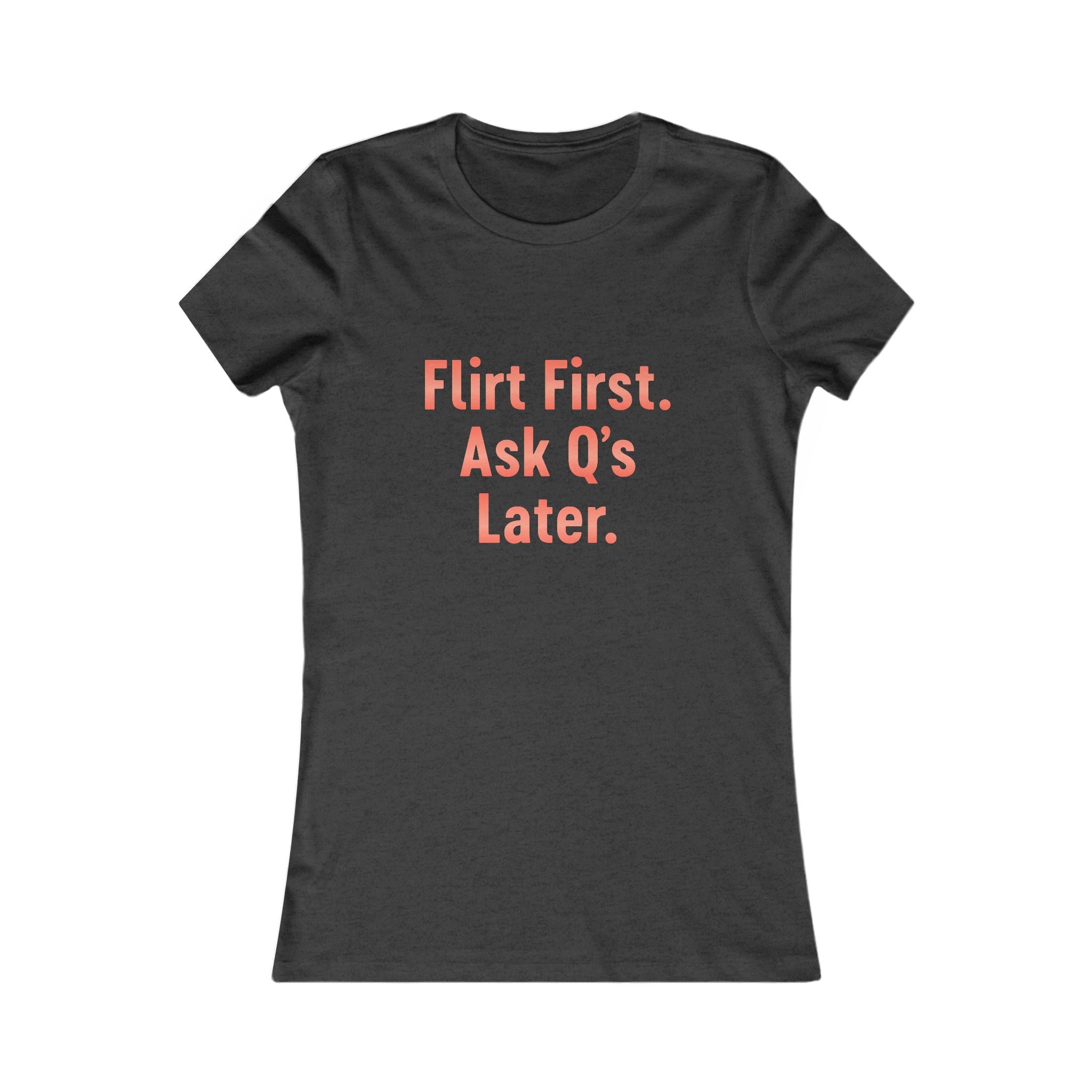 Flirt First Ask Q's Later Tee - Women's Graphic Shirt